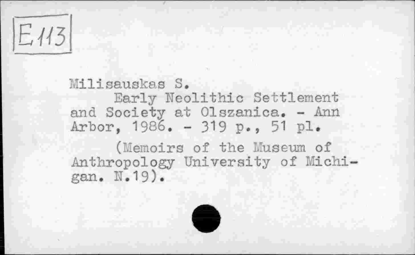 ﻿E/ß
Milisauskas S.
Early Neolithic Settlement and Society at Olszanica. - Ann Arbor, 1986. - 319 p., 51 pl»
(Memoirs of the Musenm of Anthropology University of Michigan. it. 19).